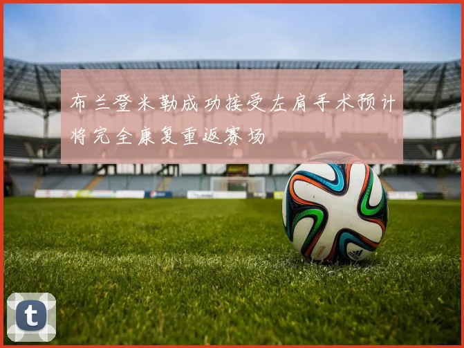 布兰登米勒成功接受左肩手术预计将完全康复重返赛场