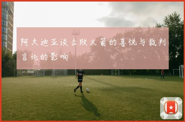 阿夫迪亚谈击败火箭的喜悦与裁判言论的影响