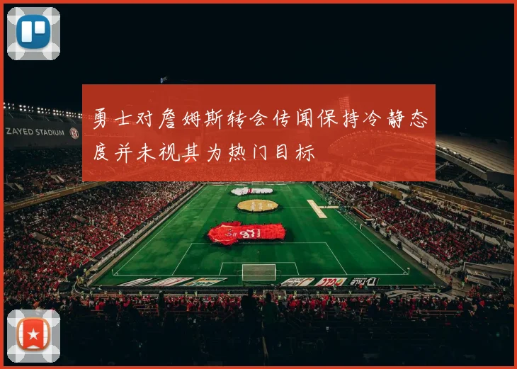勇士对詹姆斯转会传闻保持冷静态度并未视其为热门目标