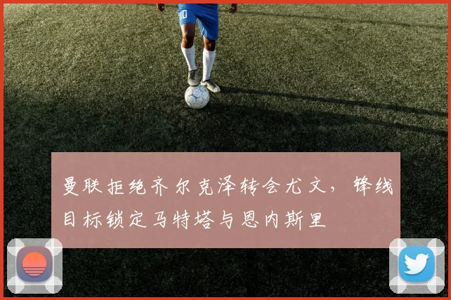 曼联拒绝齐尔克泽转会尤文，锋线目标锁定马特塔与恩内斯里