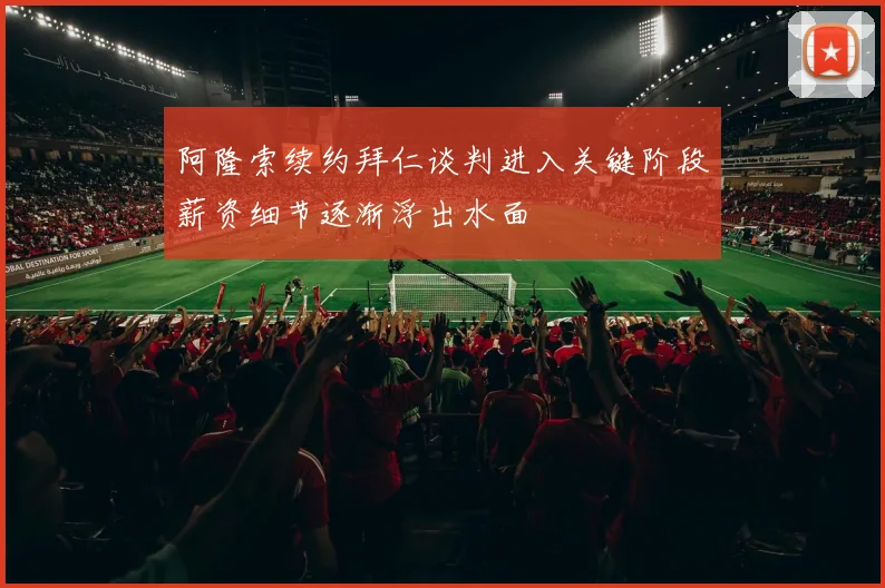 阿隆索续约拜仁谈判进入关键阶段薪资细节逐渐浮出水面
