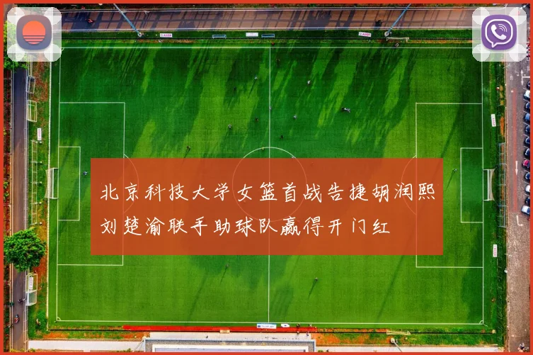 北京科技大学女篮首战告捷胡润熙刘楚渝联手助球队赢得开门红