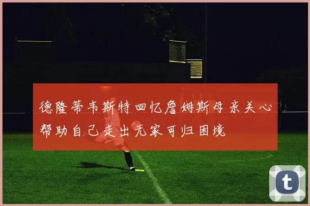 德隆蒂韦斯特回忆詹姆斯母亲关心帮助自己走出无家可归困境