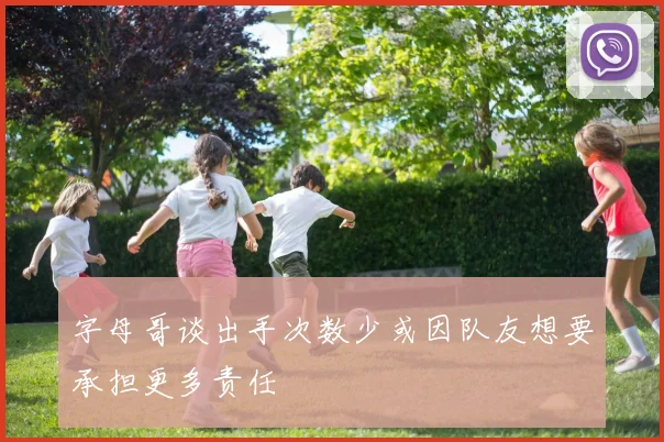 字母哥谈出手次数少或因队友想要承担更多责任