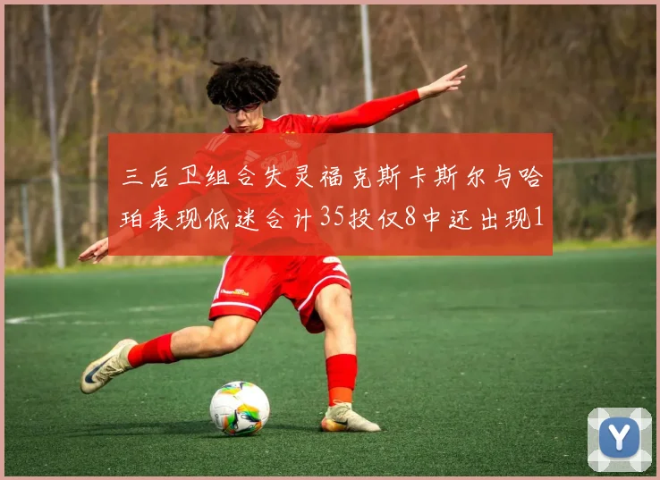 三后卫组合失灵福克斯卡斯尔与哈珀表现低迷合计35投仅8中还出现10次失误
