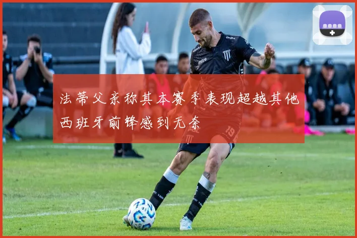 法蒂父亲称其本赛季表现超越其他西班牙前锋感到无奈