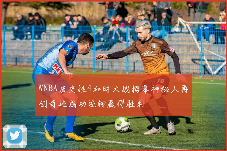 WNBA历史性4加时大战揭幕神秘人再创奇迹成功逆转赢得胜利