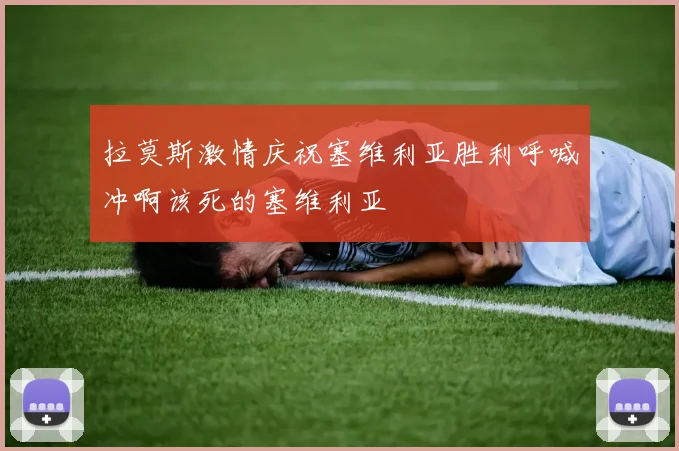 拉莫斯激情庆祝塞维利亚胜利呼喊冲啊该死的塞维利亚