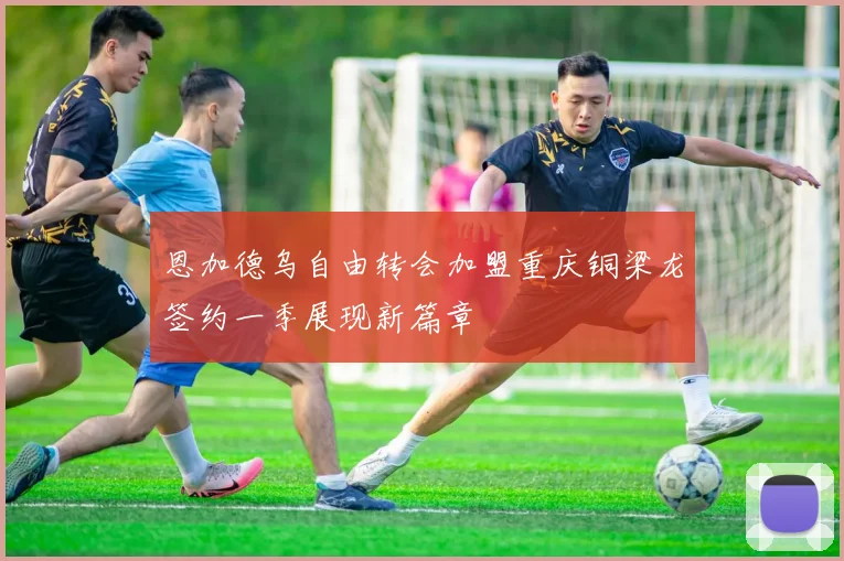 恩加德乌自由转会加盟重庆铜梁龙签约一季展现新篇章