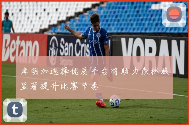 库明加选择优质平台将助力森林狼显著提升比赛节奏