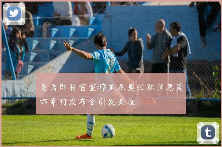 皇马即将官宣穆里尼奥任职消息周四举行发布会引发关注