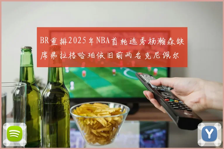 BR重排2025年NBA首轮选秀杨瀚森缺席弗拉格哈珀依旧前两名克尼佩尔锁定探花位
