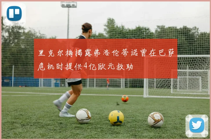 里克尔梅揭露弗洛伦蒂诺曾在巴萨危机时提供4亿欧元救助