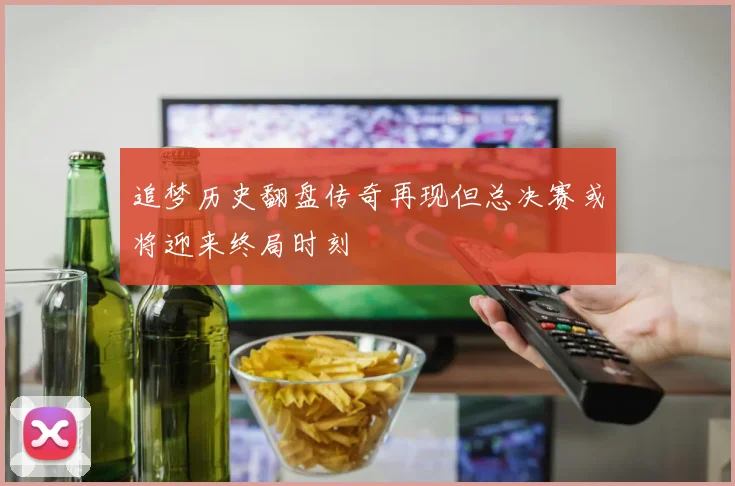 追梦历史翻盘传奇再现但总决赛或将迎来终局时刻