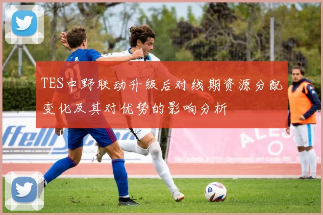 TES中野联动升级后对线期资源分配变化及其对优势的影响分析