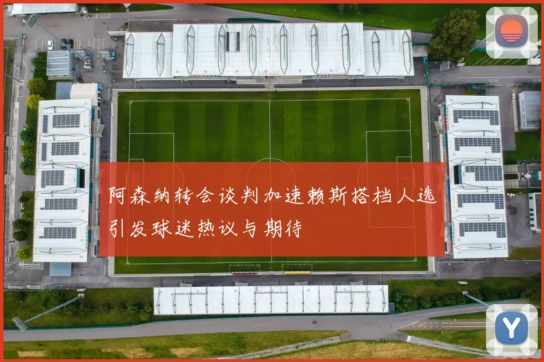 阿森纳转会谈判加速赖斯搭档人选引发球迷热议与期待