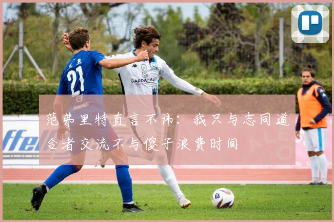 范弗里特直言不讳：我只与志同道合者交流不与傻子浪费时间