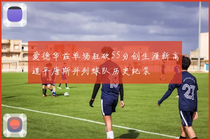 爱德华兹单场狂砍55分创生涯新高追平唐斯并列球队历史纪录