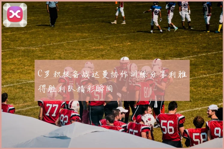 C罗积极备战达曼协作训练分享利雅得胜利队精彩瞬间
