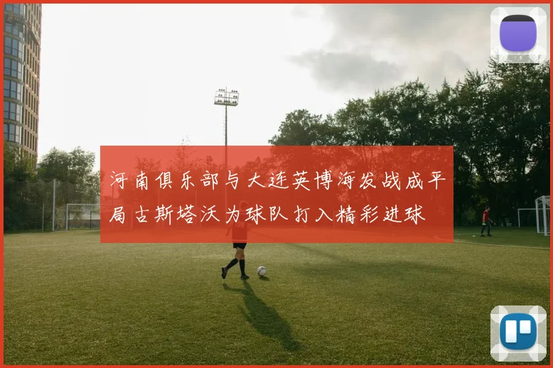 河南俱乐部与大连英博海发战成平局古斯塔沃为球队打入精彩进球