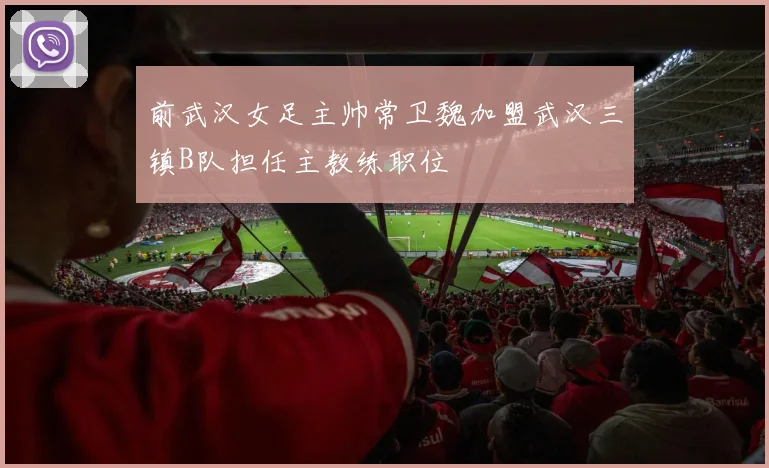 前武汉女足主帅常卫魏加盟武汉三镇B队担任主教练职位