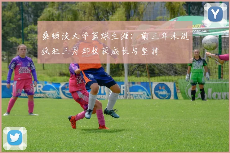 桑顿谈大学篮球生涯：前三年未进疯狂三月却收获成长与坚持