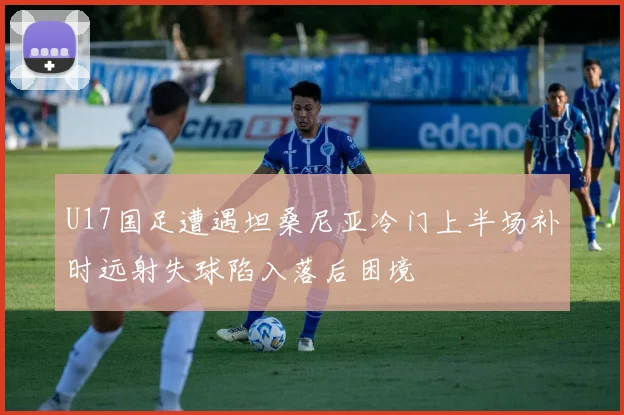 U17国足遭遇坦桑尼亚冷门上半场补时远射失球陷入落后困境