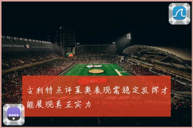 古利特点评莱奥表现需稳定发挥才能展现真正实力