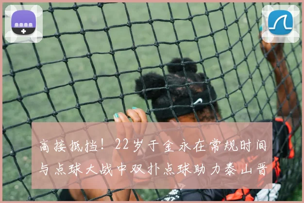 高接抵挡！22岁于金永在常规时间与点球大战中双扑点球助力泰山晋级八强