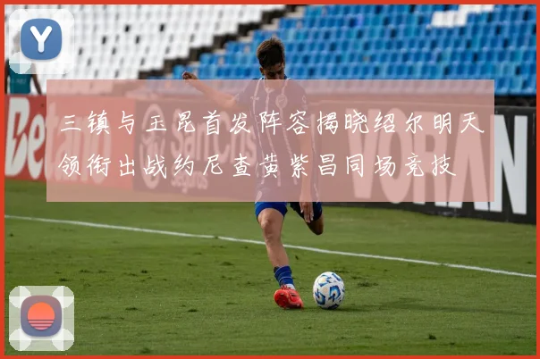 三镇与玉昆首发阵容揭晓绍尔明天领衔出战约尼查黄紫昌同场竞技