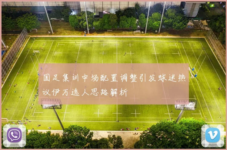 国足集训中场配置调整引发球迷热议伊万选人思路解析
